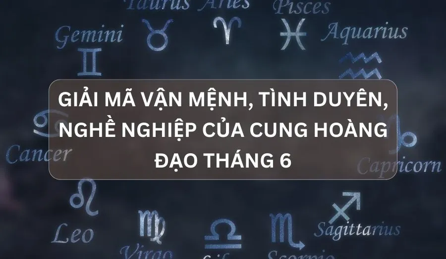 Tất Tần Tật Về Tử Vi, Tình Duyên Của Cung Hoàng Đạo Tháng 6