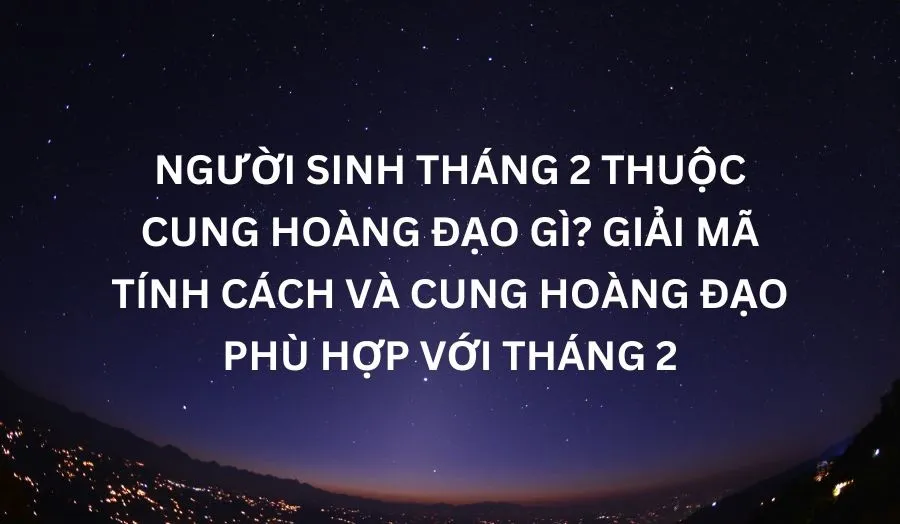 Tháng 2 Cung Gì? Giải Mã Vận Mệnh Và Màu Sắc Phù Hợp