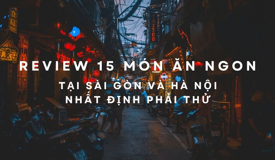 Review 15 Món Ăn Ngon Tại Sài Gòn Và Hà Nội Nhất Định Phải Thử